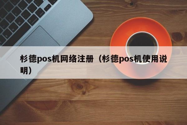 杉德pos机网络注册（杉德pos机使用说明）