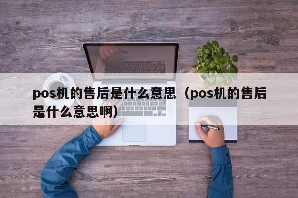 pos机的售后是什么意思（pos机的售后是什么意思啊）