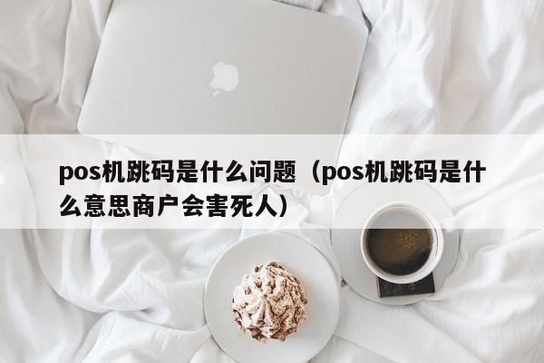 pos机跳码是什么问题（pos机跳码是什么意思商户会害死人）