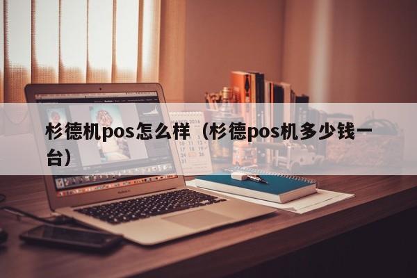 杉德机pos怎么样（杉德pos机多少钱一台）