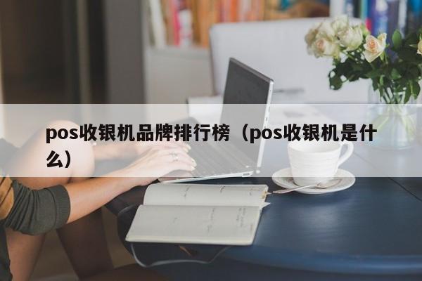 pos收银机品牌排行榜（pos收银机是什么）