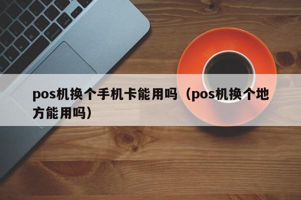 pos机换个手机卡能用吗（pos机换个地方能用吗）