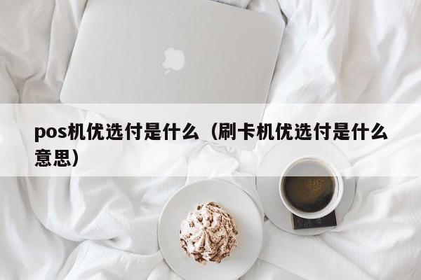 pos机优选付是什么（刷卡机优选付是什么意思）