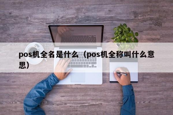 pos机全名是什么（pos机全称叫什么意思）