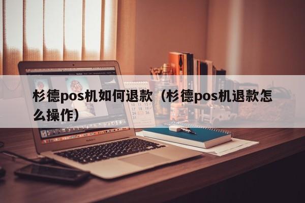 杉德pos机如何退款（杉德pos机退款怎么操作）