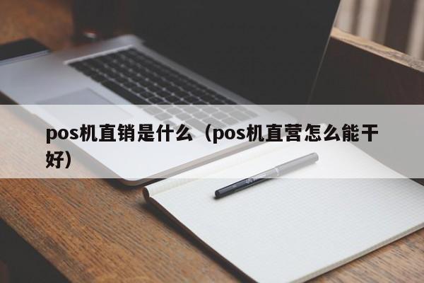 pos机直销是什么（pos机直营怎么能干好）