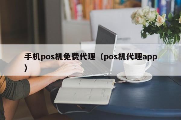 手机pos机免费代理（pos机代理app）