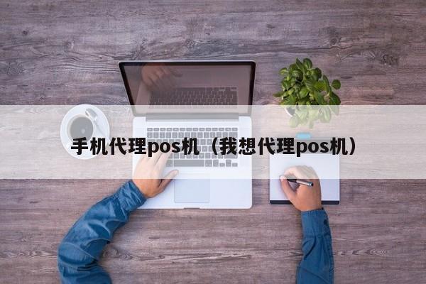 手机代理pos机（我想代理pos机）