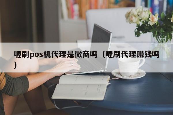 喔刷pos机代理是微商吗（喔刷代理赚钱吗）