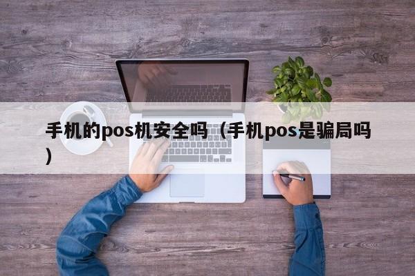 手机的pos机安全吗（手机pos是骗局吗）