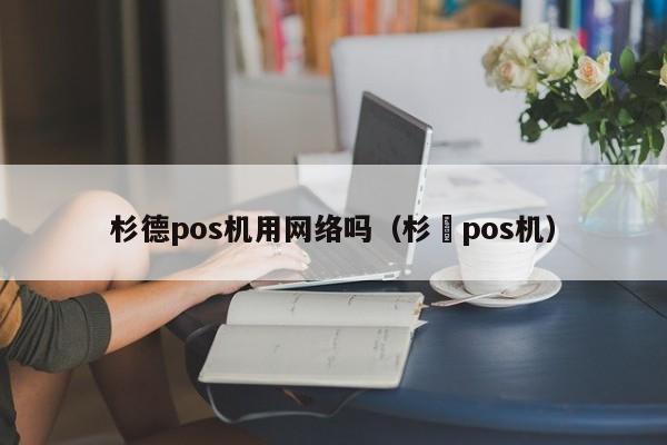 杉德pos机用网络吗（杉徳pos机）