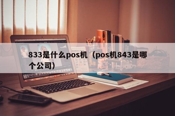 833是什么pos机（pos机843是哪个公司）