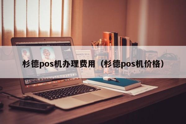 杉德pos机办理费用（杉德pos机价格）