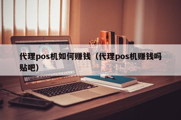 代理pos机如何赚钱（代理pos机赚钱吗贴吧）