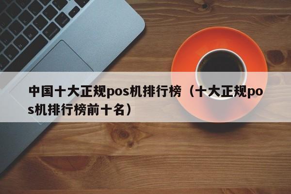 中国十大正规pos机排行榜（十大正规pos机排行榜前十名）