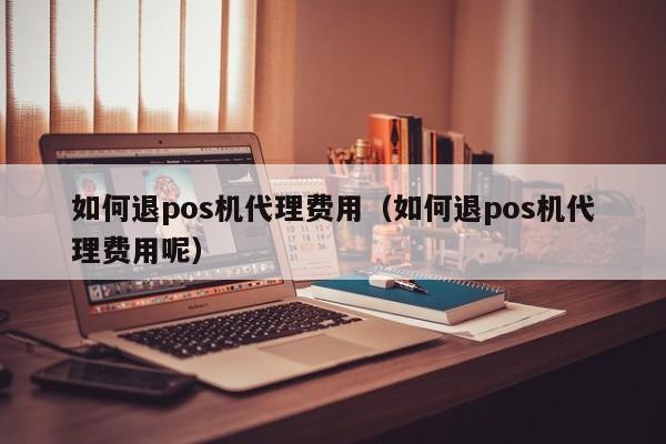 如何退pos机代理费用（如何退pos机代理费用呢）