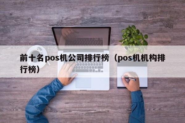 前十名pos机公司排行榜（pos机机构排行榜）