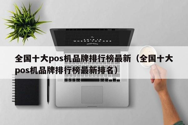 全国十大pos机品牌排行榜最新（全国十大pos机品牌排行榜最新排名）