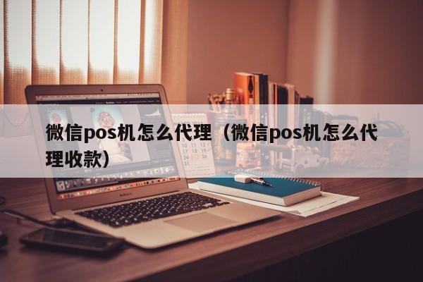 微信pos机怎么代理（微信pos机怎么代理收款）