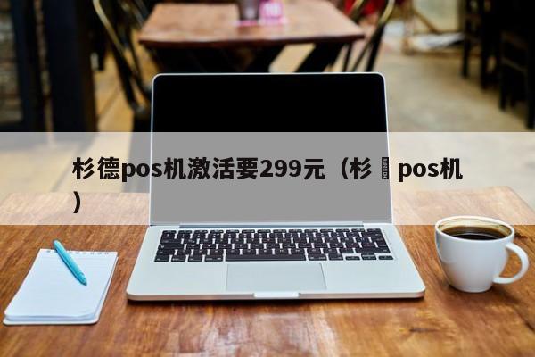 杉德pos机激活要299元（杉徳pos机）