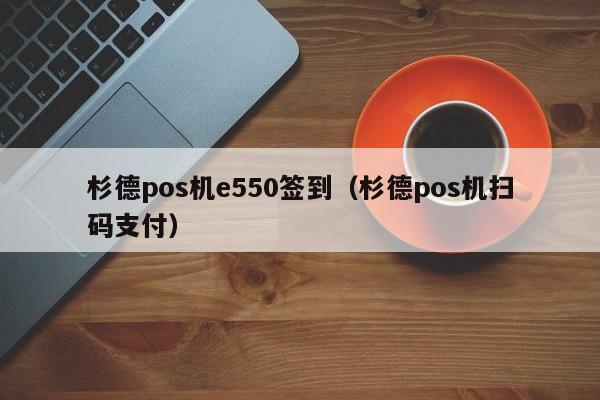 杉德pos机e550签到（杉德pos机扫码支付）