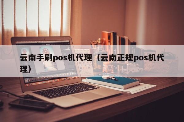 云南手刷pos机代理（云南正规pos机代理）