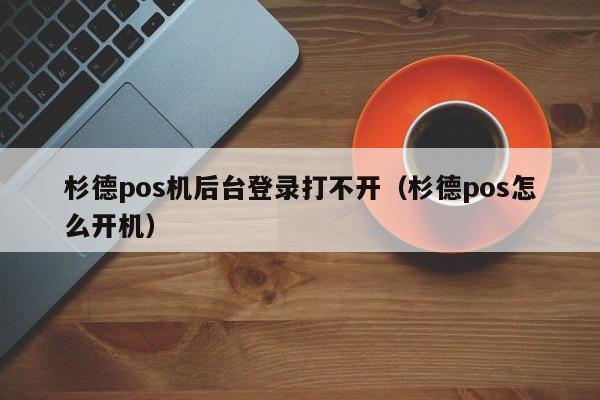 杉德pos机后台登录打不开（杉德pos怎么开机）