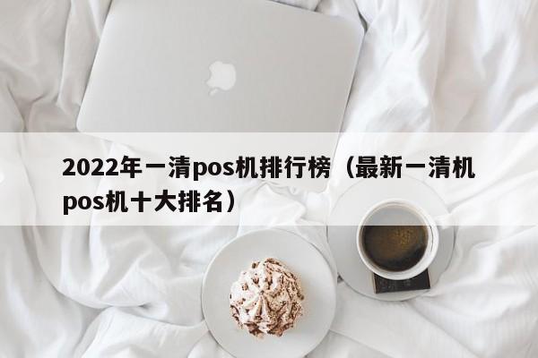 2022年一清pos机排行榜（最新一清机pos机十大排名）