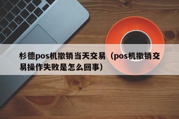 杉德pos机撤销当天交易（pos机撤销交易操作失败是怎么回事）