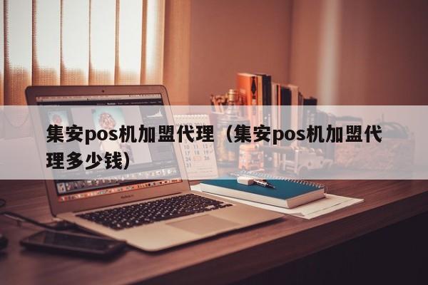 集安pos机加盟代理（集安pos机加盟代理多少钱）