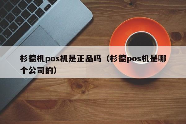 杉德机pos机是正品吗（杉德pos机是哪个公司的）