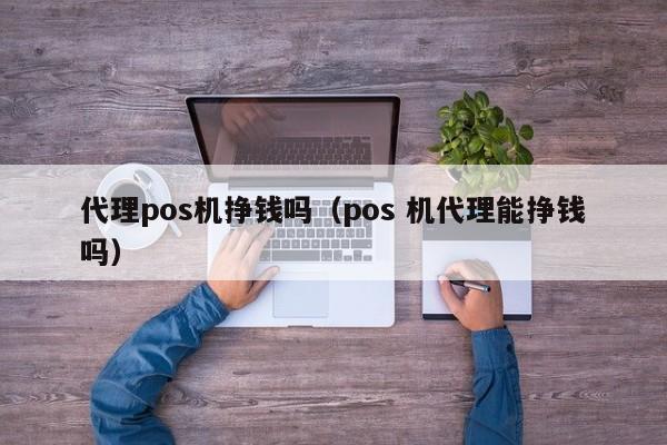 代理pos机挣钱吗（pos 机代理能挣钱吗）