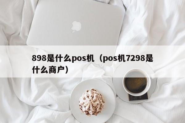 898是什么pos机（pos机7298是什么商户）