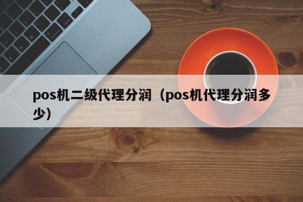 pos机二级代理分润（pos机代理分润多少）