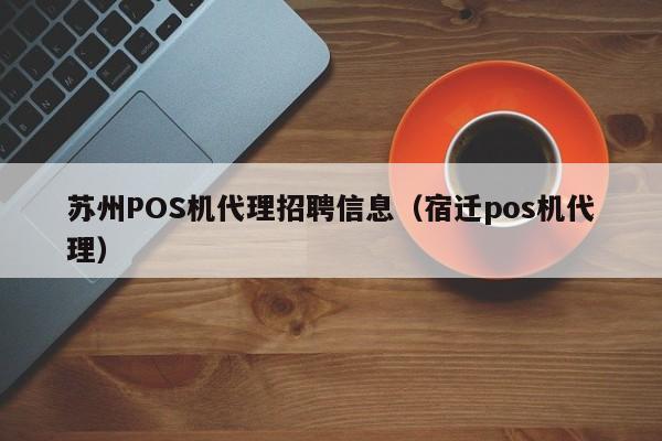 苏州POS机代理招聘信息（宿迁pos机代理）