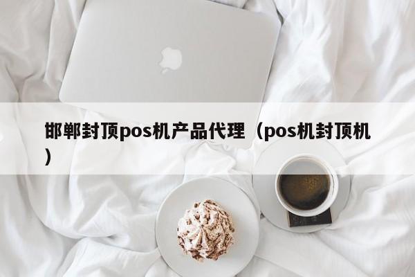 邯郸封顶pos机产品代理（pos机封顶机）