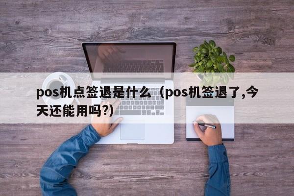 pos机点签退是什么（pos机签退了,今天还能用吗?）