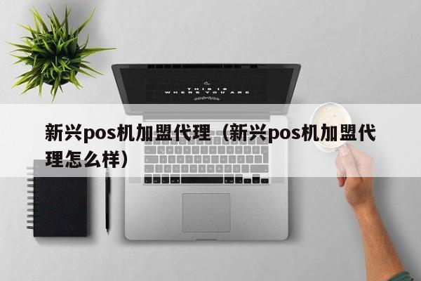 新兴pos机加盟代理（新兴pos机加盟代理怎么样）