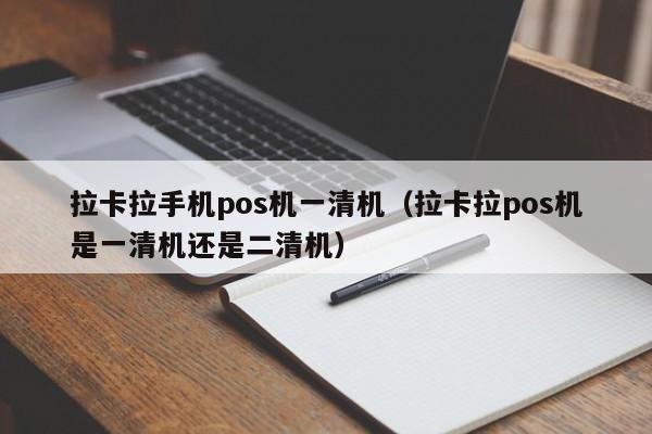 拉卡拉手机pos机一清机（拉卡拉pos机是一清机还是二清机）