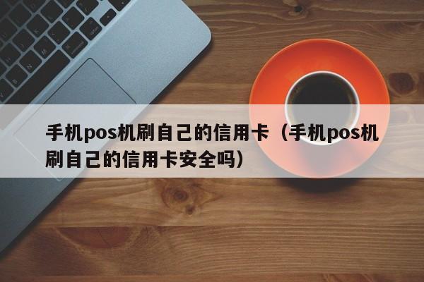 手机pos机刷自己的信用卡（手机pos机刷自己的信用卡安全吗）