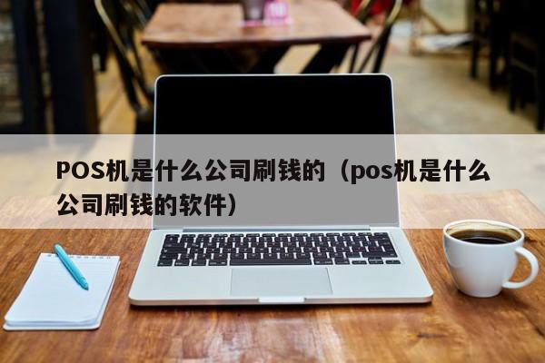 POS机是什么公司刷钱的（pos机是什么公司刷钱的软件）