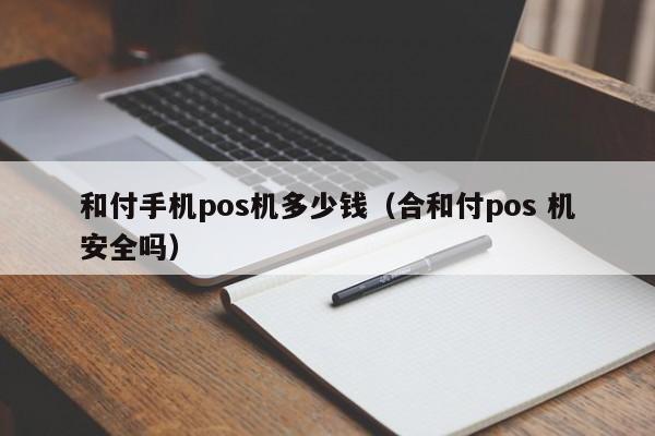 和付手机pos机多少钱（合和付pos 机安全吗）