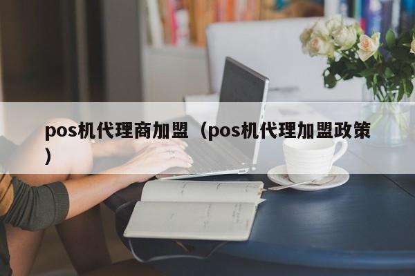 pos机代理商加盟（pos机代理加盟政策）