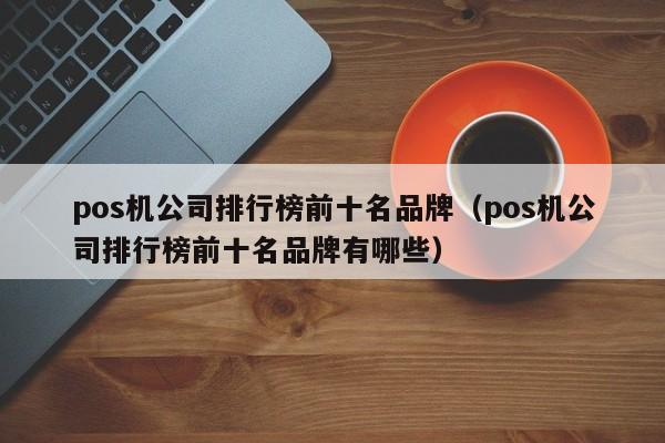 pos机公司排行榜前十名品牌（pos机公司排行榜前十名品牌有哪些）