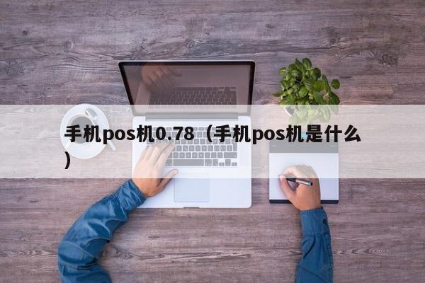 手机pos机0.78（手机pos机是什么）