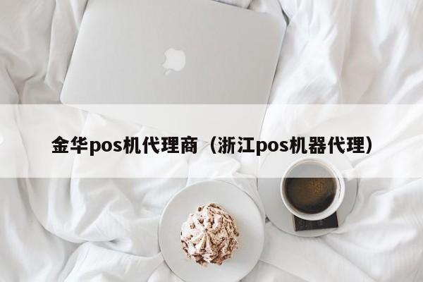 金华pos机代理商（浙江pos机器代理）