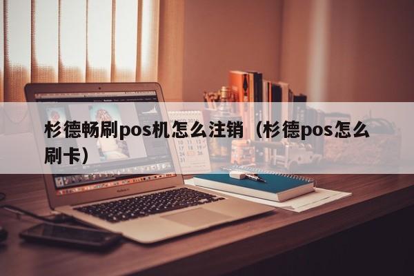 杉德畅刷pos机怎么注销（杉德pos怎么刷卡）