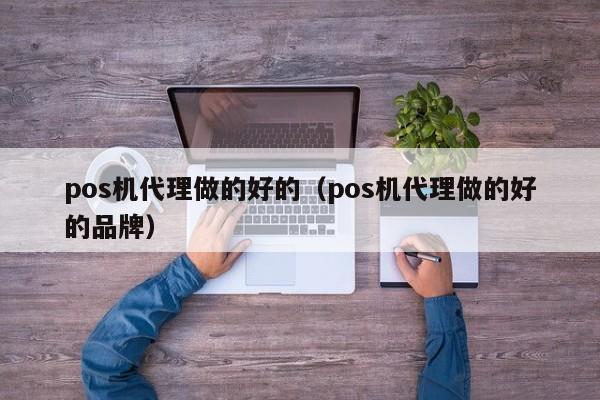 pos机代理做的好的（pos机代理做的好的品牌）