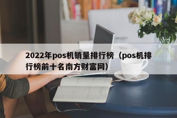 2022年pos机销量排行榜（pos机排行榜前十名南方财富网）