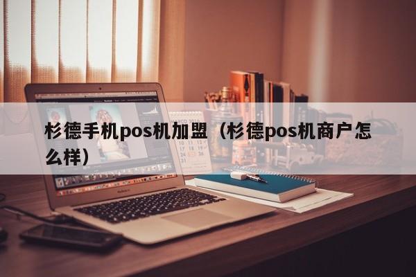 杉德手机pos机加盟（杉德pos机商户怎么样）